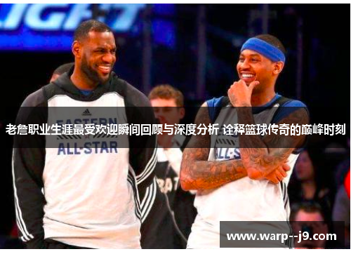 老詹职业生涯最受欢迎瞬间回顾与深度分析 诠释篮球传奇的巅峰时刻