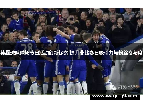 英超球队球场节日活动创新探索 提升非比赛日吸引力与粉丝参与度