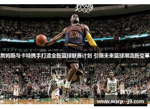 詹姆斯与卡特携手打造全新篮球联赛计划 引领未来篮球潮流新变革