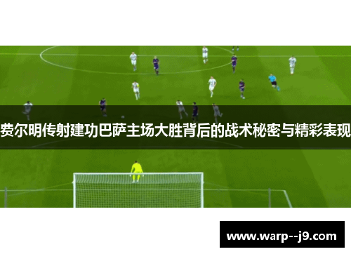 费尔明传射建功巴萨主场大胜背后的战术秘密与精彩表现