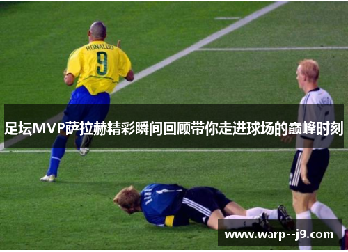 足坛MVP萨拉赫精彩瞬间回顾带你走进球场的巅峰时刻