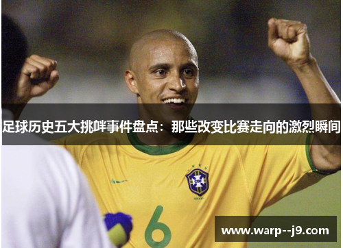 足球历史五大挑衅事件盘点：那些改变比赛走向的激烈瞬间