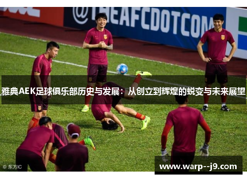 雅典AEK足球俱乐部历史与发展：从创立到辉煌的蜕变与未来展望