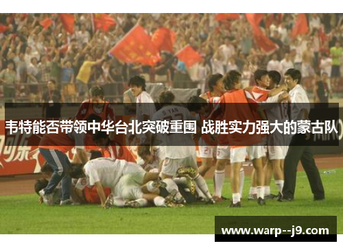 韦特能否带领中华台北突破重围 战胜实力强大的蒙古队