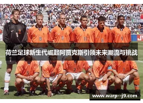 荷兰足球新生代崛起阿贾克斯引领未来潮流与挑战