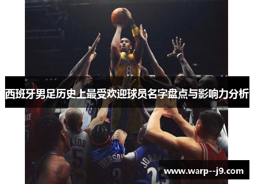 西班牙男足历史上最受欢迎球员名字盘点与影响力分析