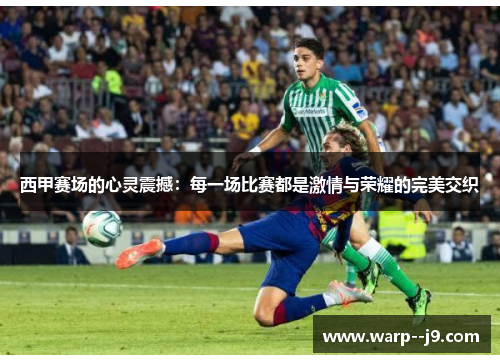 西甲赛场的心灵震撼：每一场比赛都是激情与荣耀的完美交织