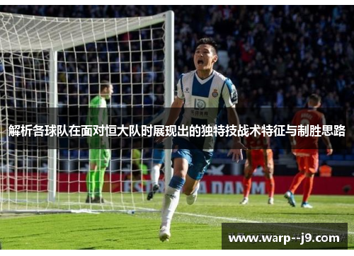 解析各球队在面对恒大队时展现出的独特技战术特征与制胜思路