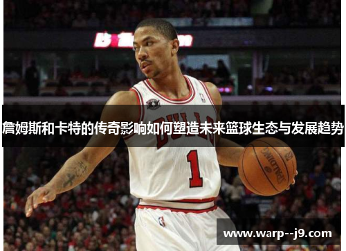 詹姆斯和卡特的传奇影响如何塑造未来篮球生态与发展趋势