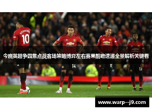 今晚英超争四焦点战客场策略博弈左右赛果前瞻速递全景解析关键看