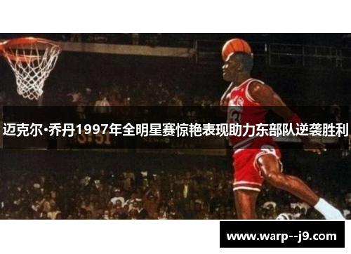 迈克尔·乔丹1997年全明星赛惊艳表现助力东部队逆袭胜利