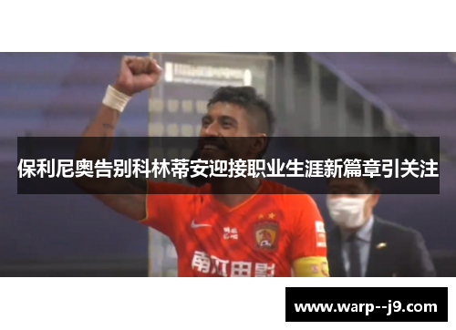 保利尼奥告别科林蒂安迎接职业生涯新篇章引关注