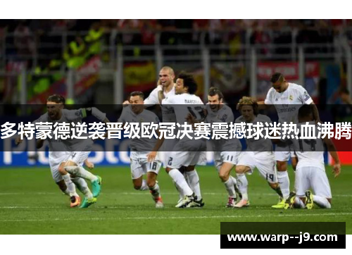 多特蒙德逆袭晋级欧冠决赛震撼球迷热血沸腾