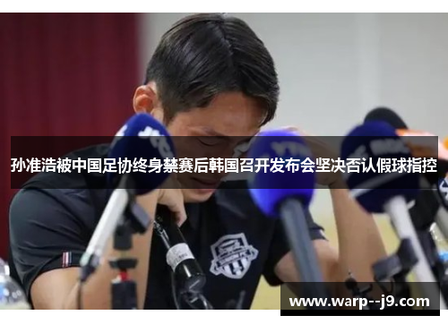 孙准浩被中国足协终身禁赛后韩国召开发布会坚决否认假球指控