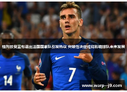 格列兹曼宣布退出法国国家队引发热议 突破性决定或将影响球队未来发展