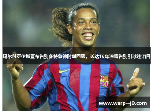 玛尔科罗伊斯宣布告别多特蒙德时刻回顾,长达16年深情告别引球迷泪目 玛尔科罗伊斯宣布告别多特蒙德时刻回顾,长达16年深情告别引球迷泪目