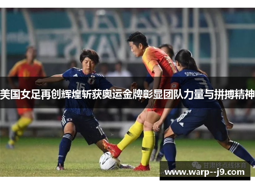 美国女足再创辉煌斩获奥运金牌彰显团队力量与拼搏精神