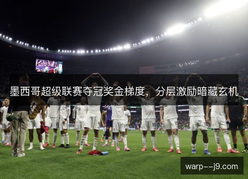墨西哥超级联赛夺冠奖金梯度，分层激励暗藏玄机